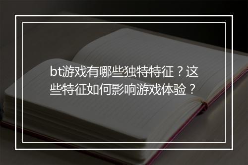 bt游戏有哪些独特特征？这些特征如何影响游戏体验？