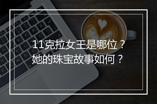 11克拉女王是哪位?她的珠宝故事如何?