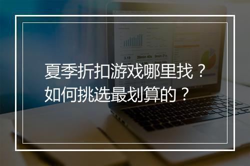 夏季折扣游戏哪里找?如何挑选最划算的?