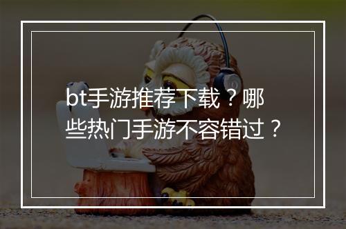 bt手游推荐下载？哪些热门手游不容错过？