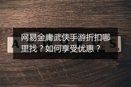 网易金庸武侠手游折扣哪里找？如何享受优惠？