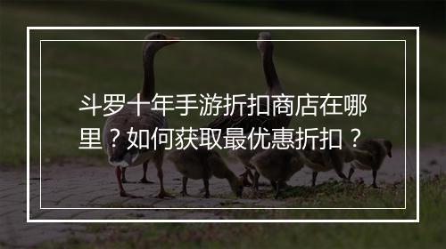 斗罗十年手游折扣商店在哪里?如何获取最优惠折扣?