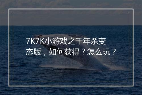 7K7K小游戏之千年杀变态版,如何获得?怎么玩?