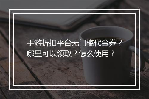 手游折扣平台无门槛代金券?哪里可以领取?怎么使用?