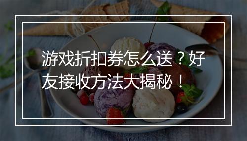 游戏折扣券怎么送?好友接收方法大揭秘!