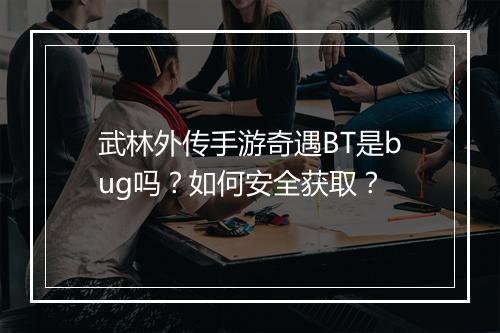 武林外传手游奇遇BT是bug吗?如何安全获取?