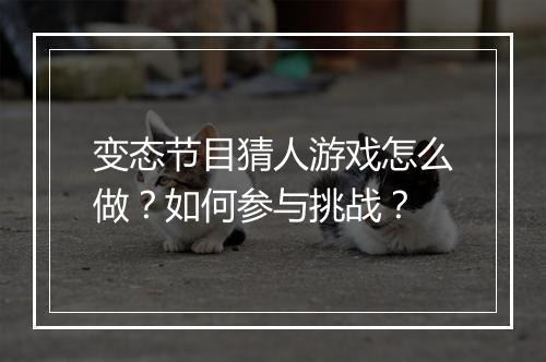 变态节目猜人游戏怎么做？如何参与挑战？
