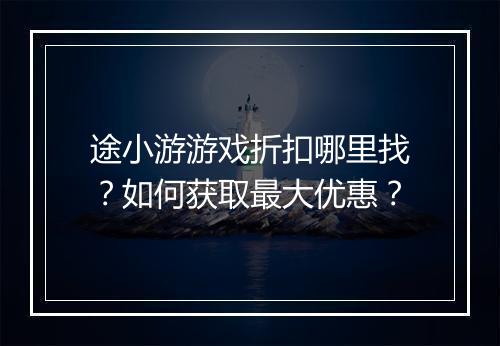 途小游游戏折扣哪里找?如何获取最大优惠?