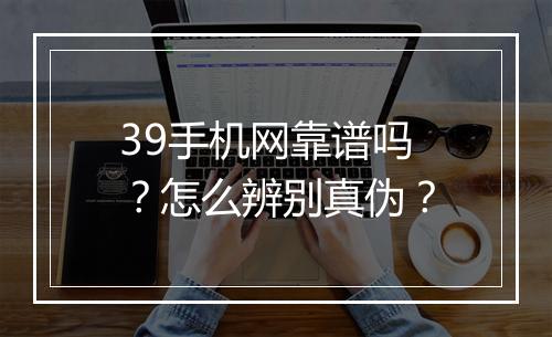 39手机网靠谱吗？怎么辨别真伪？