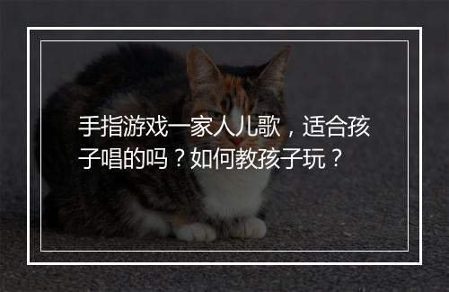 手指游戏一家人儿歌，适合孩子唱的吗？如何教孩子玩？