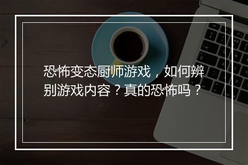 恐怖变态厨师游戏，如何辨别游戏内容？真的恐怖吗？