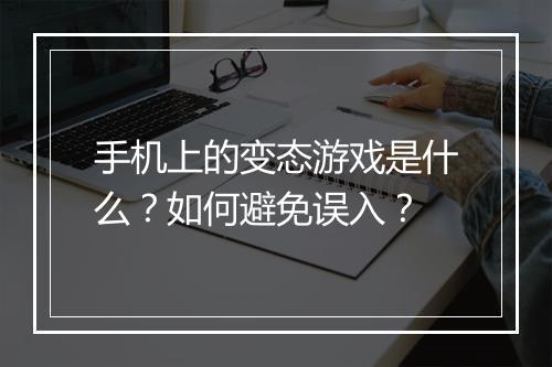 手机上的变态游戏是什么?如何避免误入?