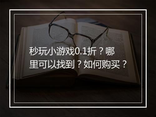 秒玩小游戏0.1折？哪里可以找到？如何购买？