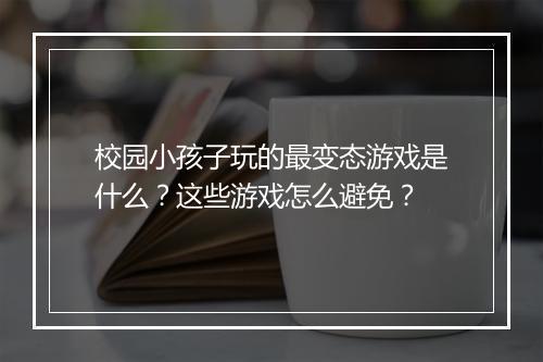 校园小孩子玩的最变态游戏是什么？这些游戏怎么避免？