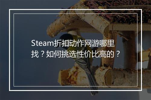 Steam折扣动作网游哪里找？如何挑选性价比高的？