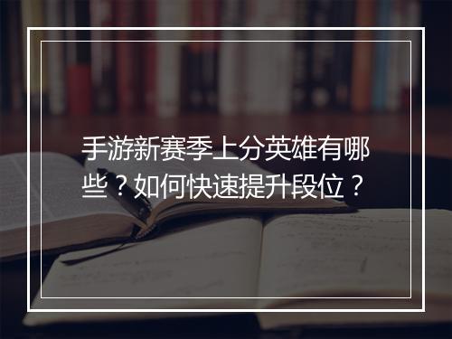 手游新赛季上分英雄有哪些？如何快速提升段位？