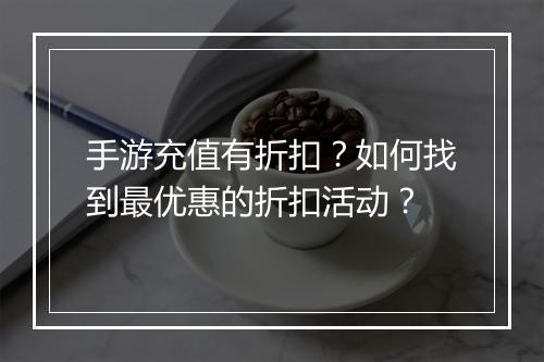 手游充值有折扣?如何找到最优惠的折扣活动?