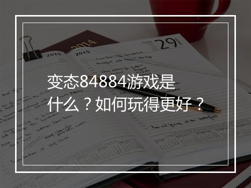 变态84884游戏是什么？如何玩得更好？