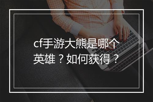 cf手游大熊是哪个英雄？如何获得？