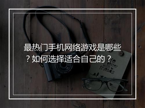 最热门手机网络游戏是哪些？如何选择适合自己的？