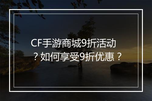 CF手游商城9折活动？如何享受9折优惠？