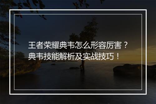 王者荣耀典韦怎么形容厉害？典韦技能解析及实战技巧！