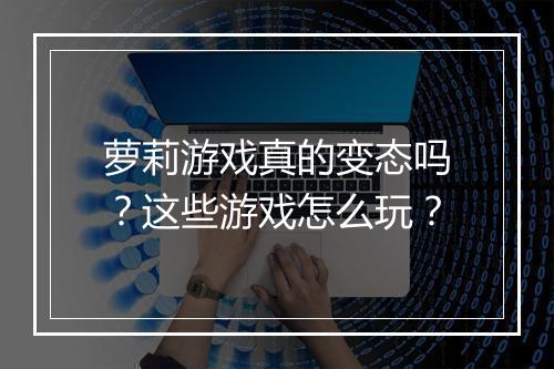 萝莉游戏真的变态吗？这些游戏怎么玩？