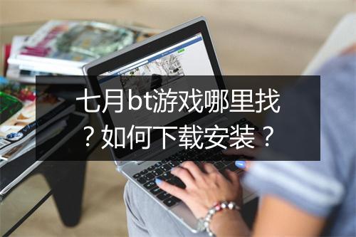七月bt游戏哪里找？如何下载安装？