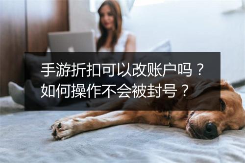 手游折扣可以改账户吗?如何操作不会被封号?