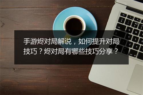 手游烬对局解说，如何提升对局技巧？烬对局有哪些技巧分享？