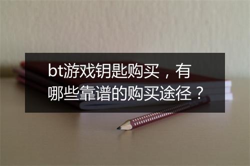 bt游戏钥匙购买,有哪些靠谱的购买途径?