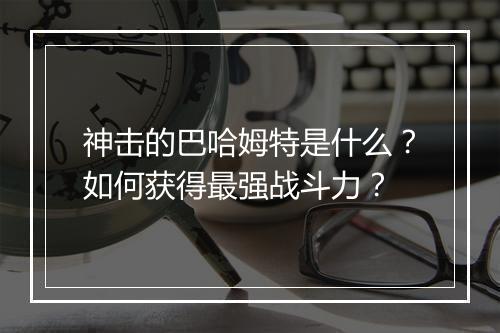 神击的巴哈姆特是什么?如何获得最强战斗力?