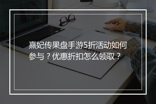 熹妃传果盘手游5折活动如何参与?优惠折扣怎么领取?