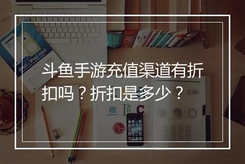 斗鱼手游充值渠道有折扣吗？折扣是多少？