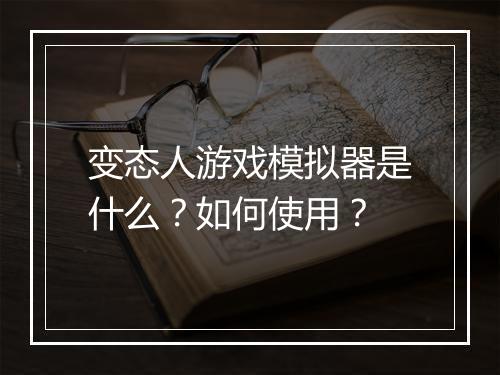 变态人游戏模拟器是什么？如何使用？