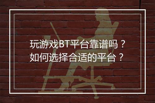 玩游戏BT平台靠谱吗？如何选择合适的平台？