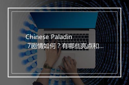 Chinese Paladin 7剧情如何？有哪些亮点和槽点？
