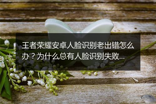 王者荣耀安卓人脸识别老出错怎么办？为什么总有人脸识别失败？