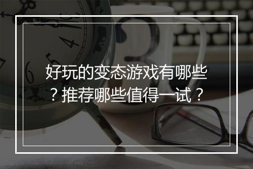 好玩的变态游戏有哪些？推荐哪些值得一试？