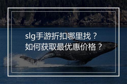 slg手游折扣哪里找?如何获取最优惠价格?