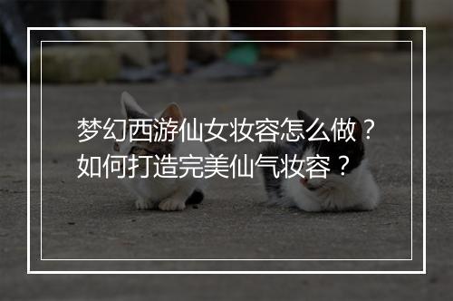 梦幻西游仙女妆容怎么做？如何打造完美仙气妆容？