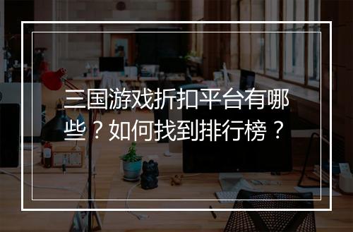 三国游戏折扣平台有哪些?如何找到排行榜?