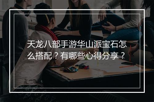 天龙八部手游华山派宝石怎么搭配？有哪些心得分享？