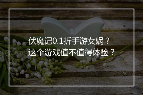 伏魔记0.1折手游女娲?这个游戏值不值得体验?
