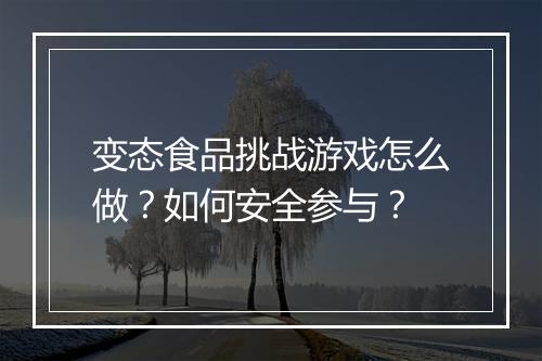 变态食品挑战游戏怎么做?如何安全参与?