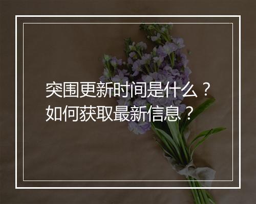 突围更新时间是什么?如何获取最新信息?