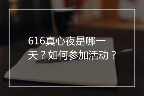 616真心夜是哪一天?如何参加活动?
