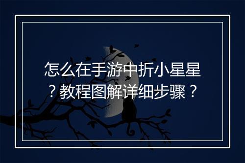 怎么在手游中折小星星？教程图解详细步骤？