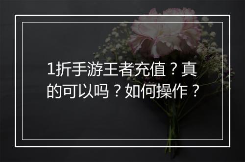 1折手游王者充值？真的可以吗？如何操作？