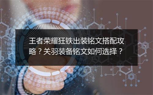 王者荣耀狂铁出装铭文搭配攻略？关羽装备铭文如何选择？